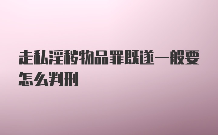 走私淫秽物品罪既遂一般要怎么判刑