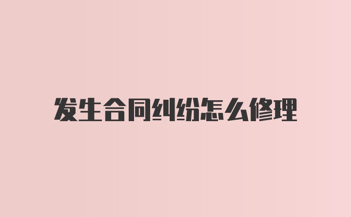 发生合同纠纷怎么修理