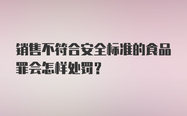 销售不符合安全标准的食品罪会怎样处罚？