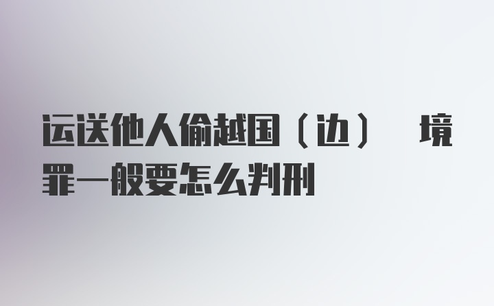 运送他人偷越国(边) 境罪一般要怎么判刑