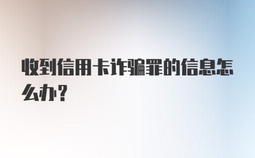 收到信用卡诈骗罪的信息怎么办？