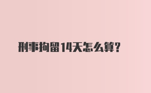 刑事拘留14天怎么算？