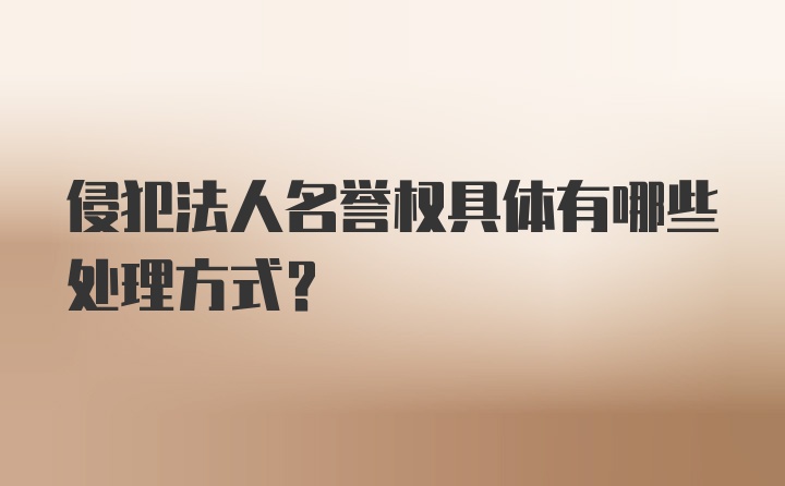 侵犯法人名誉权具体有哪些处理方式？