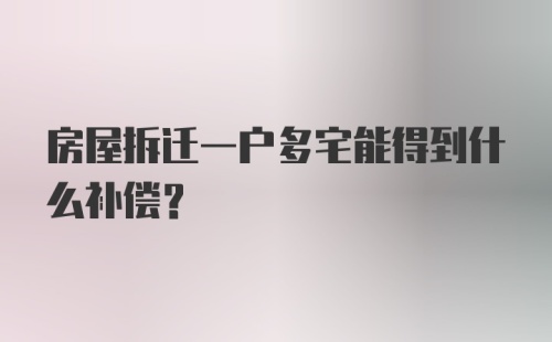 房屋拆迁一户多宅能得到什么补偿？