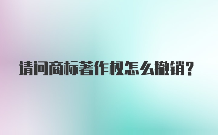 请问商标著作权怎么撤销？