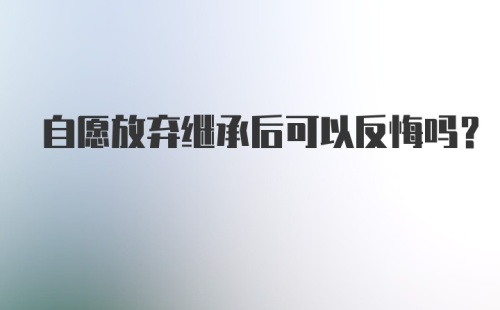 自愿放弃继承后可以反悔吗？