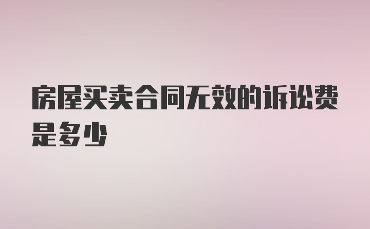 房屋买卖合同无效的诉讼费是多少