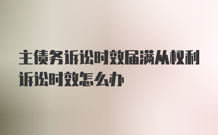 主债务诉讼时效届满从权利诉讼时效怎么办