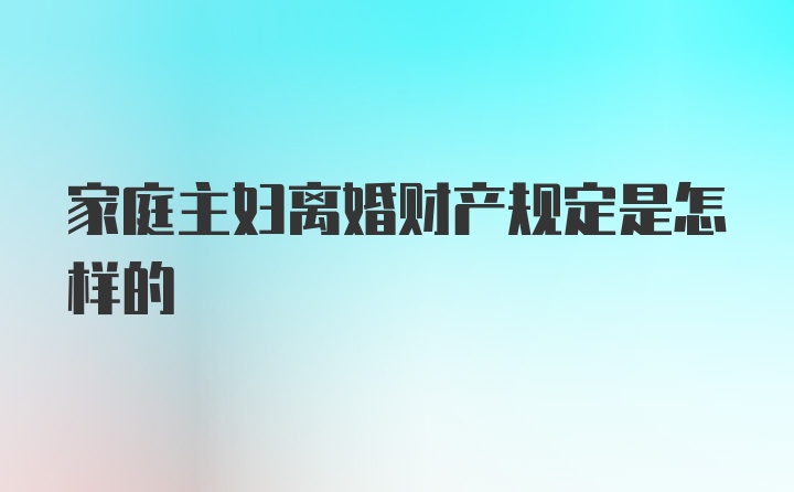 家庭主妇离婚财产规定是怎样的