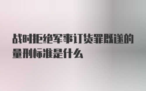 战时拒绝军事订货罪既遂的量刑标准是什么