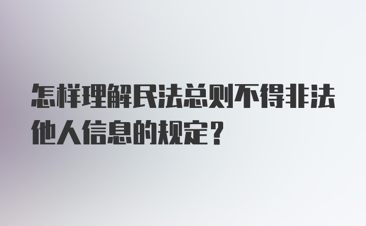 怎样理解民法总则不得非法他人信息的规定?