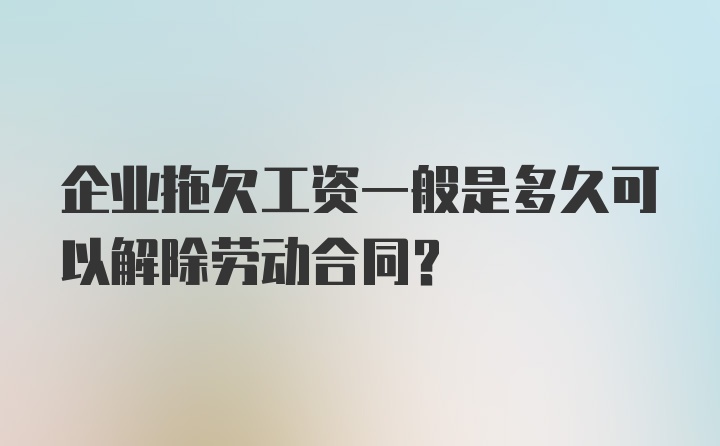 企业拖欠工资一般是多久可以解除劳动合同？