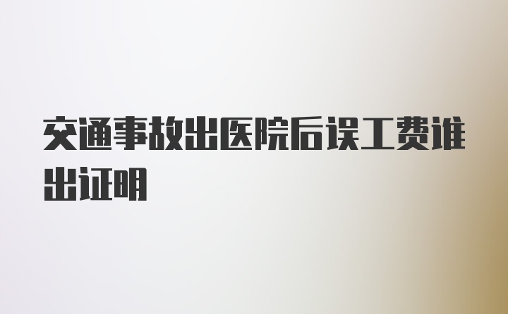 交通事故出医院后误工费谁出证明