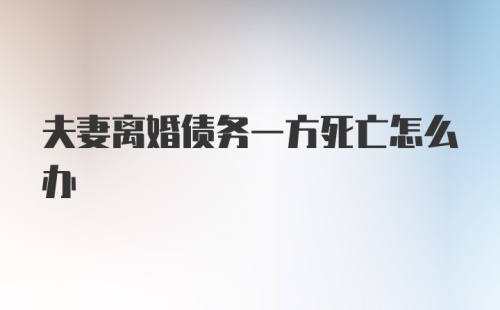 夫妻离婚债务一方死亡怎么办