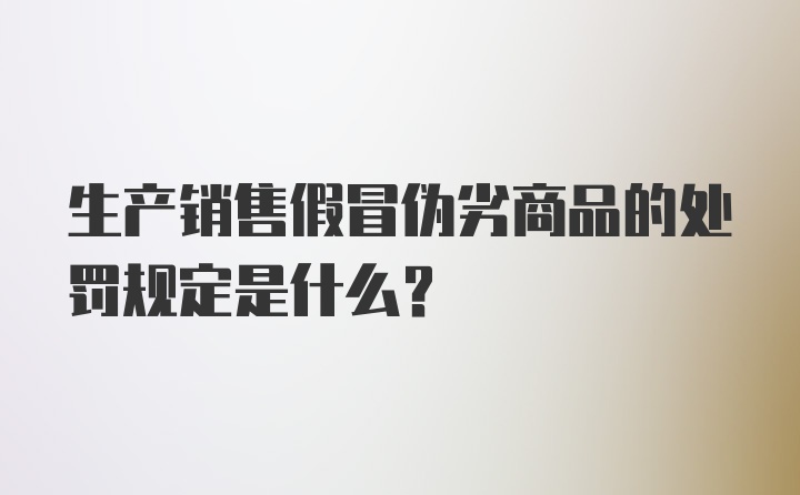 生产销售假冒伪劣商品的处罚规定是什么?