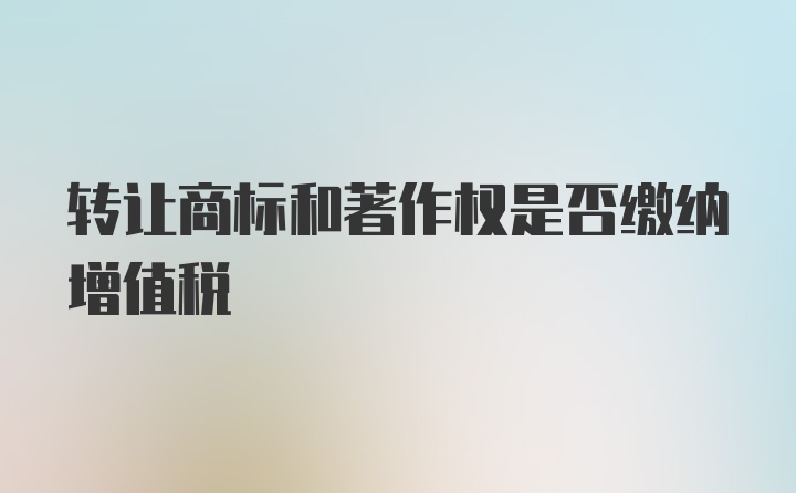 转让商标和著作权是否缴纳增值税