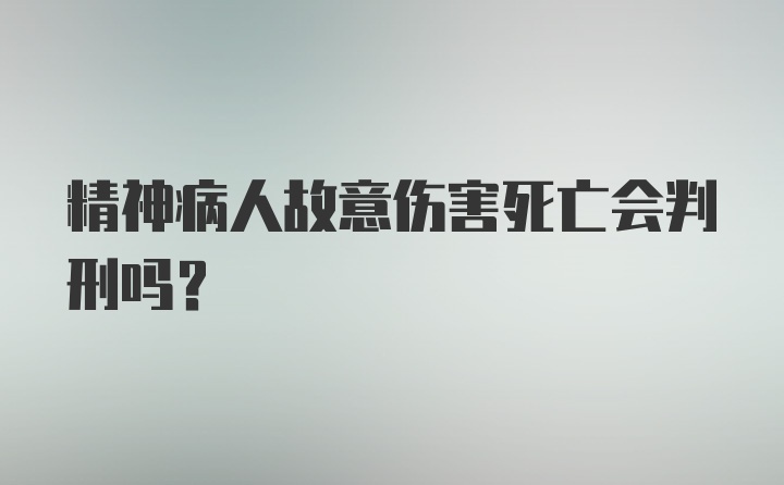 精神病人故意伤害死亡会判刑吗？