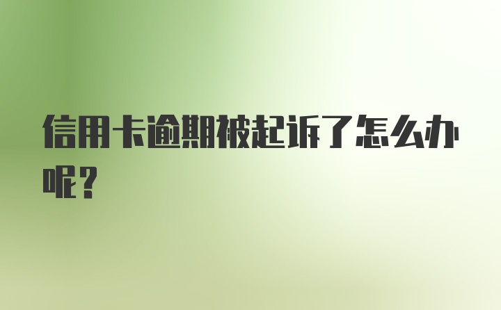 信用卡逾期被起诉了怎么办呢？