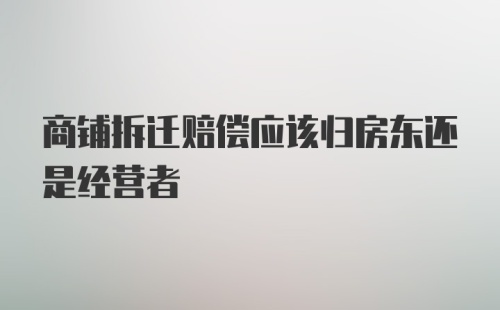 商铺拆迁赔偿应该归房东还是经营者