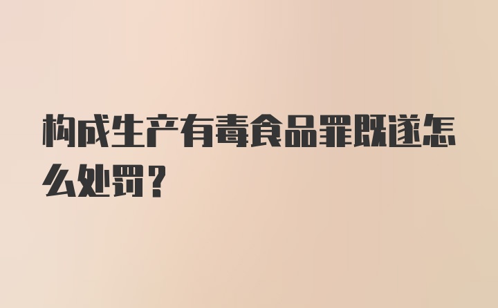 构成生产有毒食品罪既遂怎么处罚？