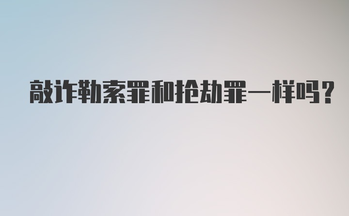 敲诈勒索罪和抢劫罪一样吗？