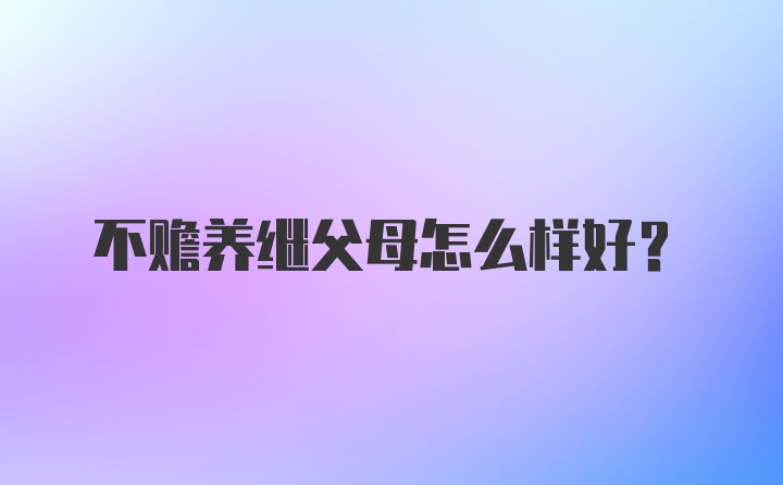 不赡养继父母怎么样好?