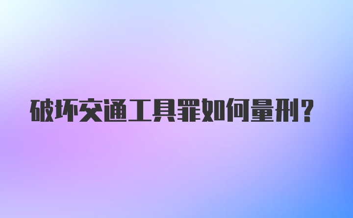 破坏交通工具罪如何量刑？