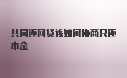 共同还网贷该如何协商只还本金