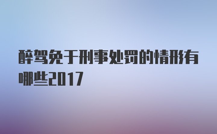 醉驾免于刑事处罚的情形有哪些2017