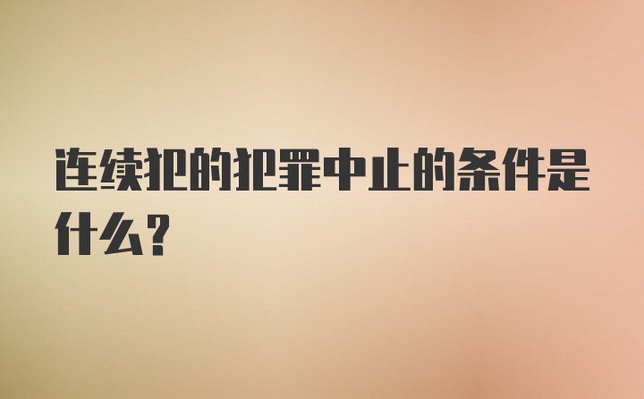 连续犯的犯罪中止的条件是什么?