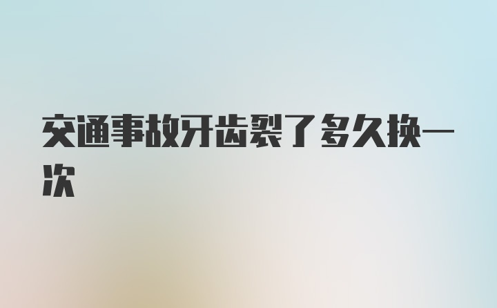 交通事故牙齿裂了多久换一次