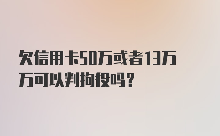 欠信用卡50万或者13万万可以判拘役吗?