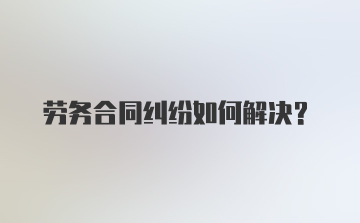 劳务合同纠纷如何解决？