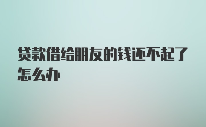 贷款借给朋友的钱还不起了怎么办