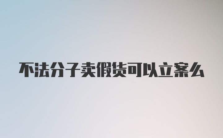 不法分子卖假货可以立案么