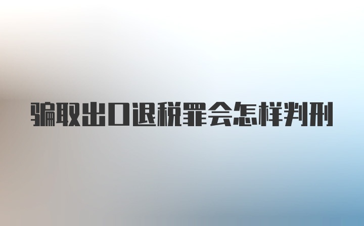 骗取出口退税罪会怎样判刑