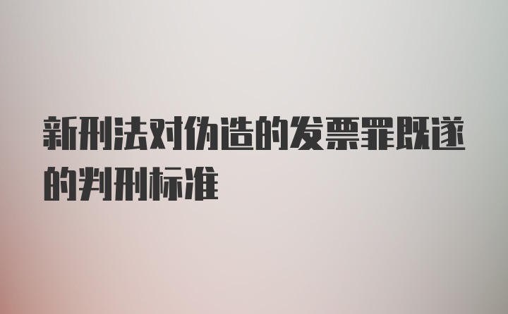 新刑法对伪造的发票罪既遂的判刑标准