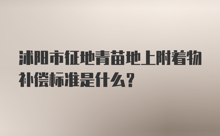 沭阳市征地青苗地上附着物补偿标准是什么？