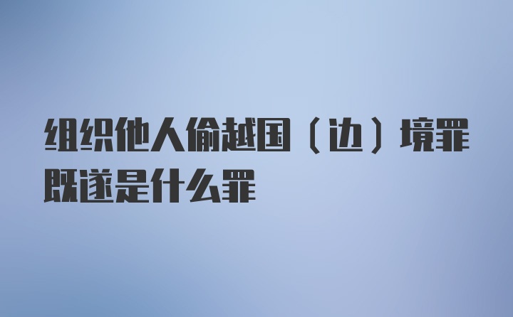 组织他人偷越国（边）境罪既遂是什么罪