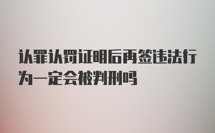 认罪认罚证明后再签违法行为一定会被判刑吗