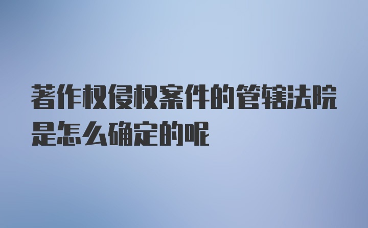 著作权侵权案件的管辖法院是怎么确定的呢