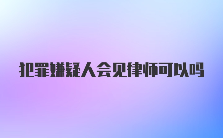 犯罪嫌疑人会见律师可以吗