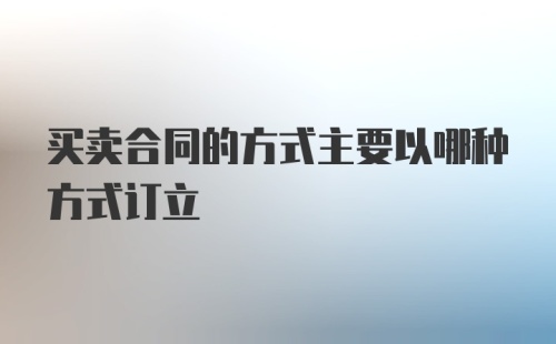 买卖合同的方式主要以哪种方式订立