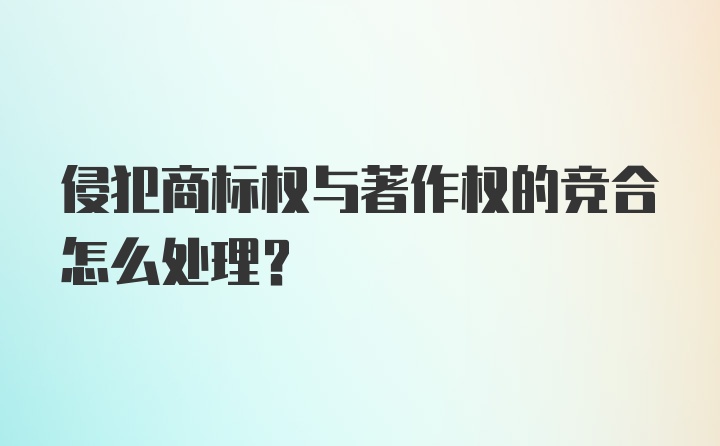 侵犯商标权与著作权的竞合怎么处理？