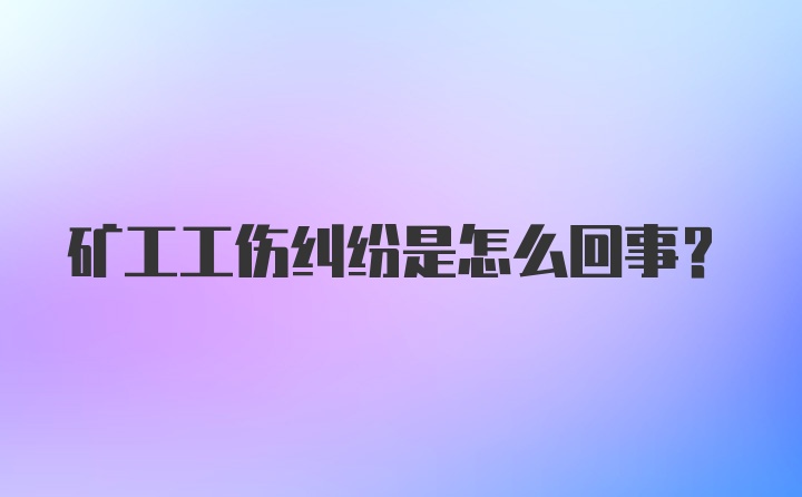 矿工工伤纠纷是怎么回事？