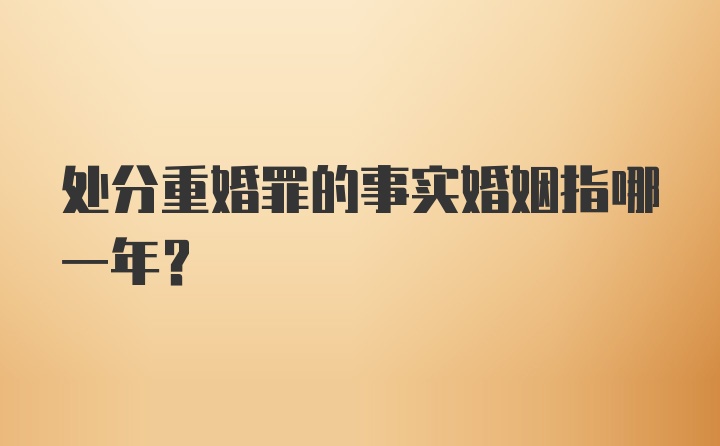 处分重婚罪的事实婚姻指哪一年？