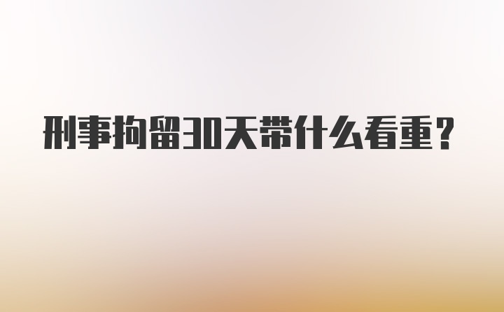 刑事拘留30天带什么看重？