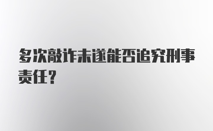 多次敲诈未遂能否追究刑事责任?