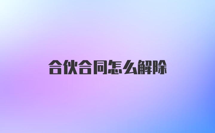 合伙合同怎么解除