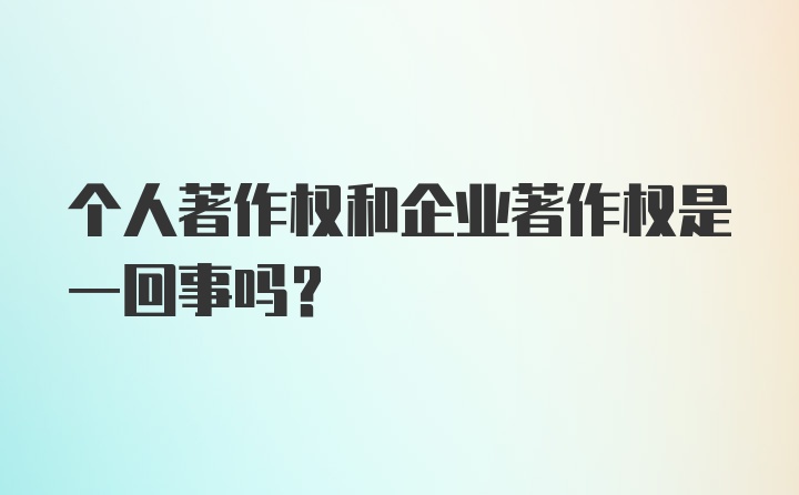 个人著作权和企业著作权是一回事吗？